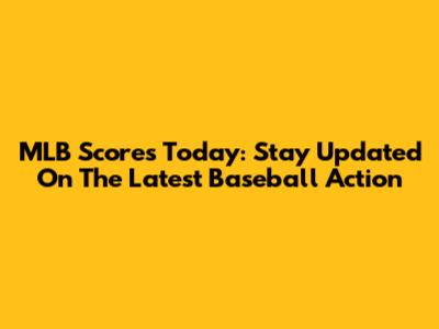 MLB Scores Today: Stay Updated On The Latest Baseball Action