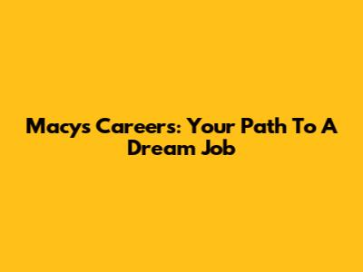 Macy's Careers: Your Path To A Dream Job