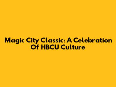 Magic City Classic: A Celebration Of HBCU Culture