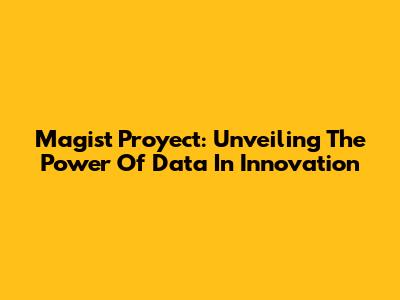 Magist Proyect: Unveiling The Power Of Data In Innovation