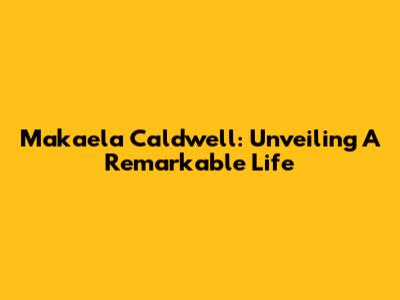 Makaela Caldwell: Unveiling A Remarkable Life