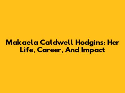 Makaela Caldwell Hodgins: Her Life, Career, And Impact