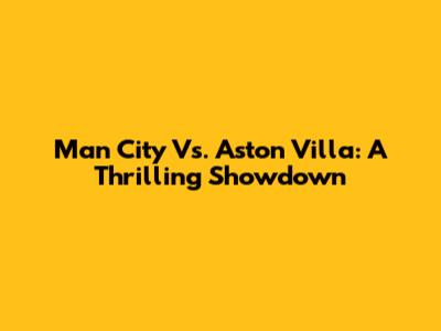 Man City Vs. Aston Villa: A Thrilling Showdown