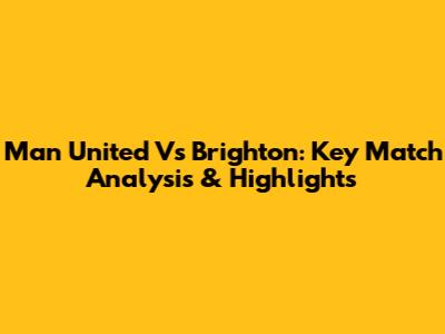 Man United Vs Brighton: Key Match Analysis & Highlights
