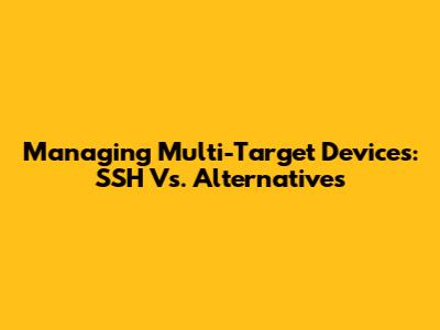 Managing Multi-Target Devices: SSH Vs. Alternatives
