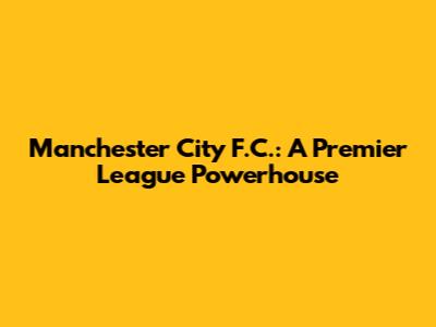 Manchester City F.C.: A Premier League Powerhouse