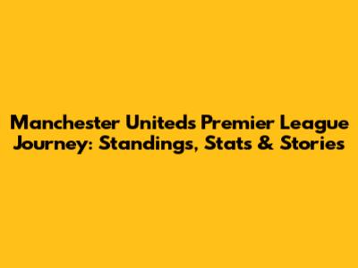 Manchester United's Premier League Journey: Standings, Stats & Stories