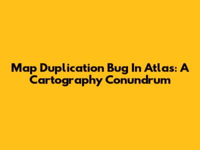 Map Duplication Bug In Atlas: A Cartography Conundrum