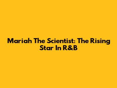 Mariah The Scientist: The Rising Star In R&B