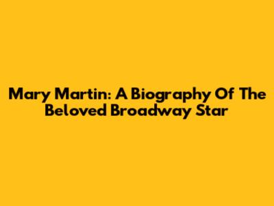 Mary Martin: A Biography Of The Beloved Broadway Star