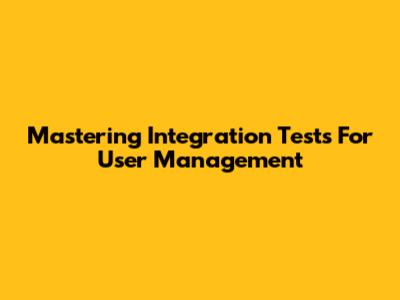 Mastering Integration Tests For User Management