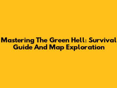 Mastering The Green Hell: Survival Guide And Map Exploration