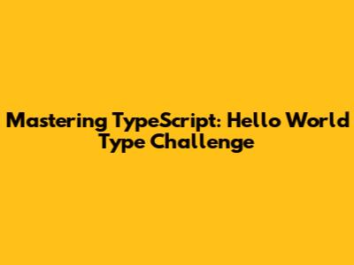 Mastering TypeScript: Hello World Type Challenge