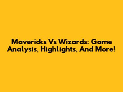 Mavericks Vs Wizards: Game Analysis, Highlights, And More!