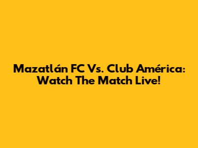 Mazatlán FC Vs. Club América: Watch The Match Live!