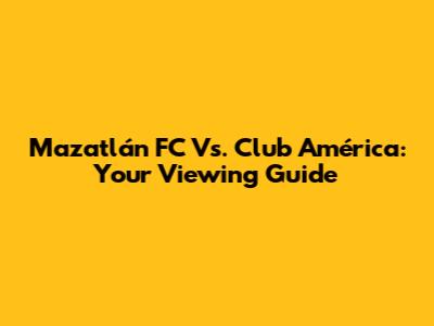 Mazatlán FC Vs. Club América: Your Viewing Guide