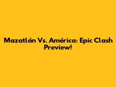 Mazatlán Vs. América: Epic Clash Preview!