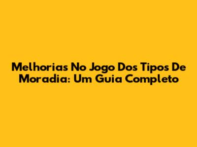 Melhorias No Jogo Dos Tipos De Moradia: Um Guia Completo