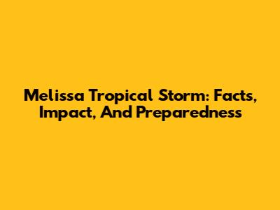 Melissa Tropical Storm: Facts, Impact, And Preparedness