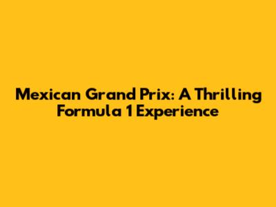 Mexican Grand Prix: A Thrilling Formula 1 Experience
