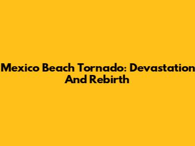 Mexico Beach Tornado: Devastation And Rebirth