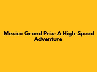 Mexico Grand Prix: A High-Speed Adventure