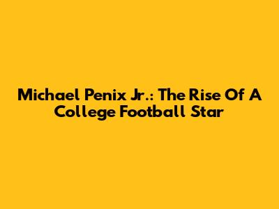 Michael Penix Jr.: The Rise Of A College Football Star