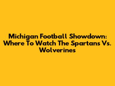 Michigan Football Showdown: Where To Watch The Spartans Vs. Wolverines