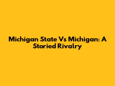 Michigan State Vs Michigan: A Storied Rivalry