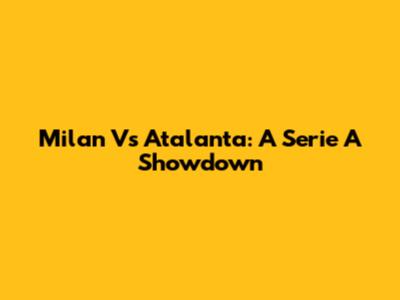 Milan Vs Atalanta: A Serie A Showdown