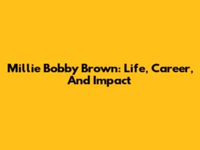 Millie Bobby Brown: Life, Career, And Impact