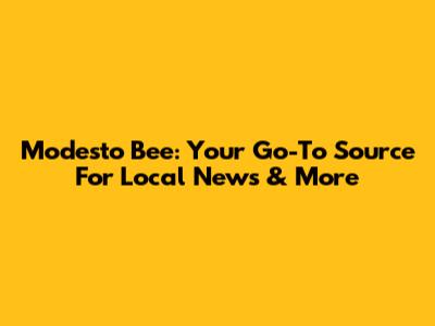 Modesto Bee: Your Go-To Source For Local News & More