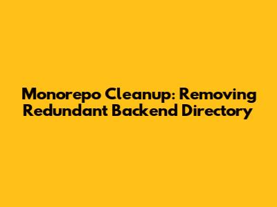Monorepo Cleanup: Removing Redundant Backend Directory
