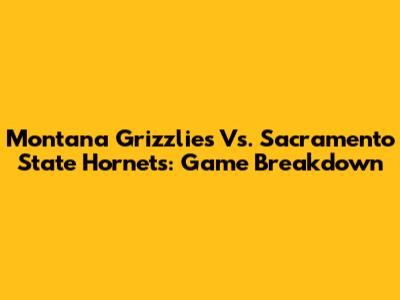 Montana Grizzlies Vs. Sacramento State Hornets: Game Breakdown