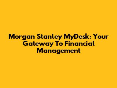 Morgan Stanley MyDesk: Your Gateway To Financial Management