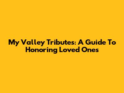 My Valley Tributes: A Guide To Honoring Loved Ones