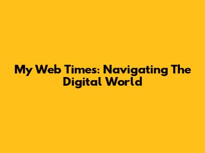 My Web Times: Navigating The Digital World