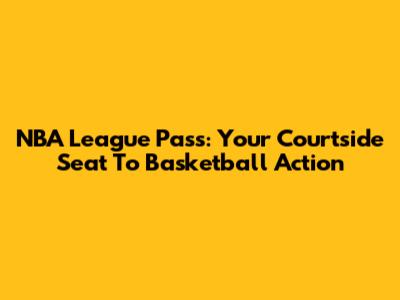 NBA League Pass: Your Courtside Seat To Basketball Action