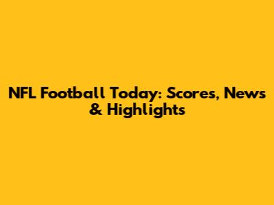 NFL Football Today: Scores, News & Highlights