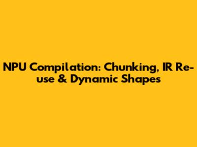 NPU Compilation: Chunking, IR Re-use & Dynamic Shapes