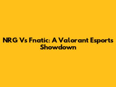 NRG Vs Fnatic: A Valorant Esports Showdown