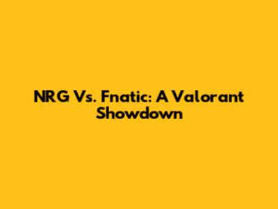 NRG Vs. Fnatic: A Valorant Showdown