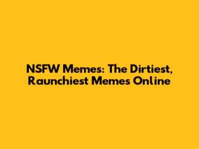 NSFW Memes: The Dirtiest, Raunchiest Memes Online