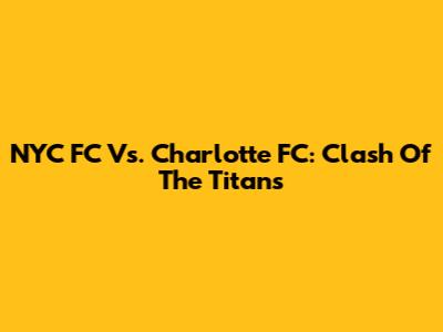 NYC FC Vs. Charlotte FC: Clash Of The Titans