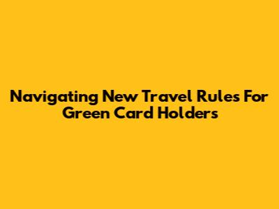 Navigating New Travel Rules For Green Card Holders