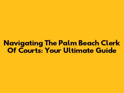 Navigating The Palm Beach Clerk Of Courts: Your Ultimate Guide