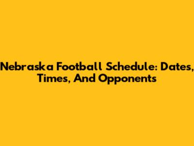 Nebraska Football Schedule: Dates, Times, And Opponents