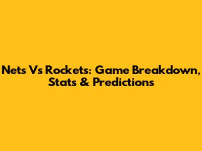 Nets Vs Rockets: Game Breakdown, Stats & Predictions