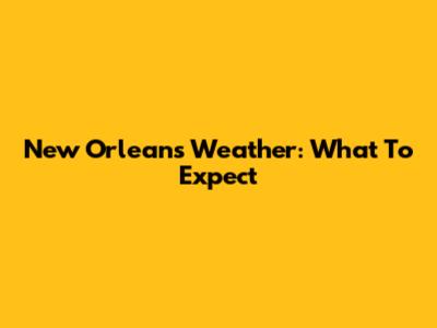 New Orleans Weather: What To Expect