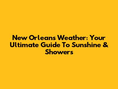 New Orleans Weather: Your Ultimate Guide To Sunshine & Showers